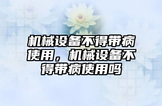 機械設(shè)備不得帶病使用，機械設(shè)備不得帶病使用嗎