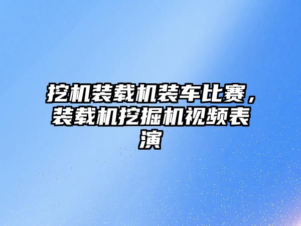 挖機裝載機裝車比賽，裝載機挖掘機視頻表演