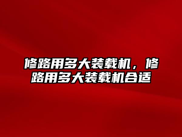 修路用多大裝載機，修路用多大裝載機合適