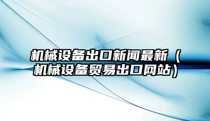 機(jī)械設(shè)備出口新聞最新（機(jī)械設(shè)備貿(mào)易出口網(wǎng)站）