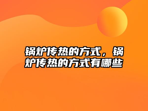 鍋爐傳熱的方式，鍋爐傳熱的方式有哪些