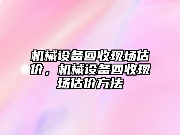 機械設(shè)備回收現(xiàn)場估價，機械設(shè)備回收現(xiàn)場估價方法