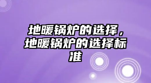 地暖鍋爐的選擇，地暖鍋爐的選擇標(biāo)準(zhǔn)