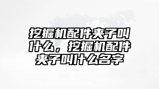 挖掘機配件夾子叫什么，挖掘機配件夾子叫什么名字