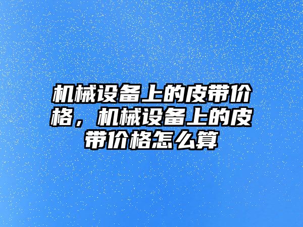 機械設(shè)備上的皮帶價格，機械設(shè)備上的皮帶價格怎么算