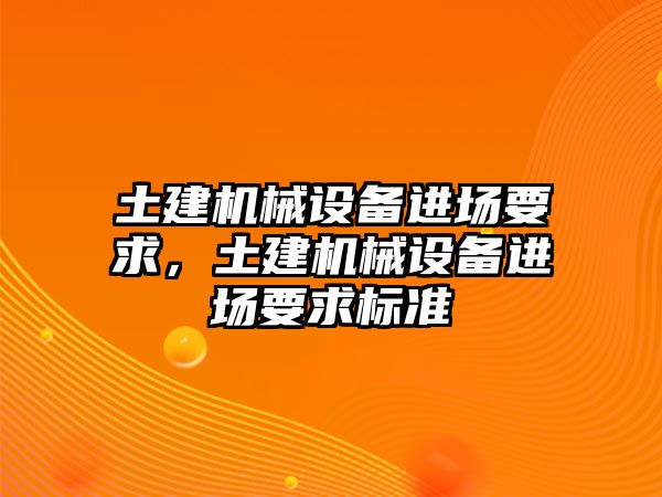 土建機(jī)械設(shè)備進(jìn)場(chǎng)要求，土建機(jī)械設(shè)備進(jìn)場(chǎng)要求標(biāo)準(zhǔn)