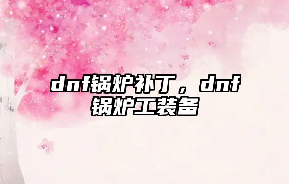 dnf鍋爐補丁，dnf鍋爐工裝備