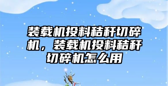 裝載機投料秸稈切碎機，裝載機投料秸稈切碎機怎么用