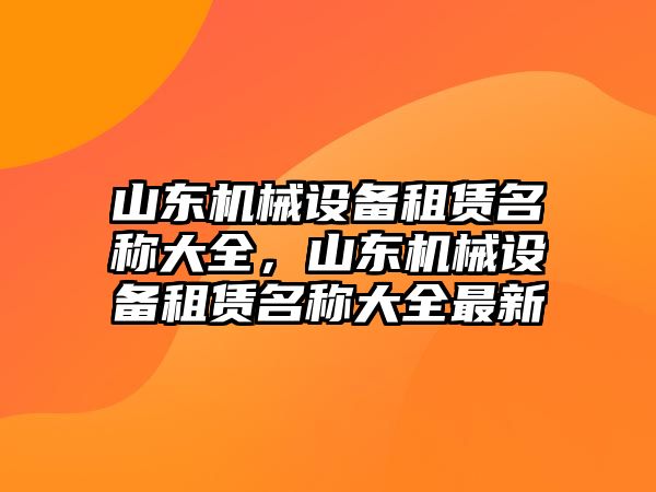 山東機(jī)械設(shè)備租賃名稱大全，山東機(jī)械設(shè)備租賃名稱大全最新