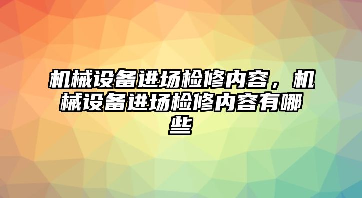 機(jī)械設(shè)備進(jìn)場(chǎng)檢修內(nèi)容，機(jī)械設(shè)備進(jìn)場(chǎng)檢修內(nèi)容有哪些