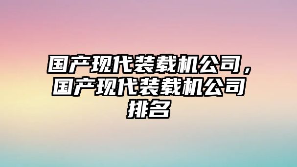 國(guó)產(chǎn)現(xiàn)代裝載機(jī)公司，國(guó)產(chǎn)現(xiàn)代裝載機(jī)公司排名