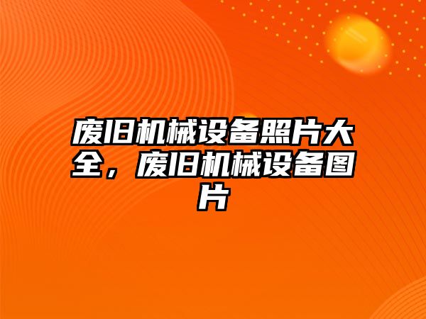 廢舊機械設(shè)備照片大全，廢舊機械設(shè)備圖片