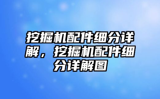 挖掘機配件細分詳解，挖掘機配件細分詳解圖