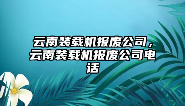 云南裝載機(jī)報(bào)廢公司，云南裝載機(jī)報(bào)廢公司電話