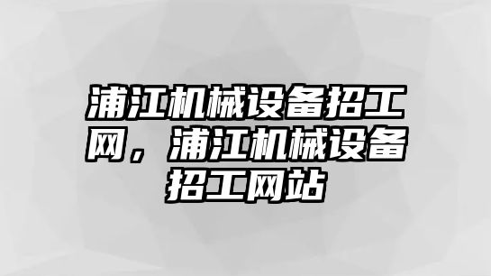 浦江機械設(shè)備招工網(wǎng)，浦江機械設(shè)備招工網(wǎng)站