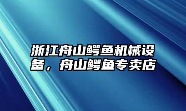 浙江舟山鱷魚(yú)機(jī)械設(shè)備，舟山鱷魚(yú)專賣(mài)店