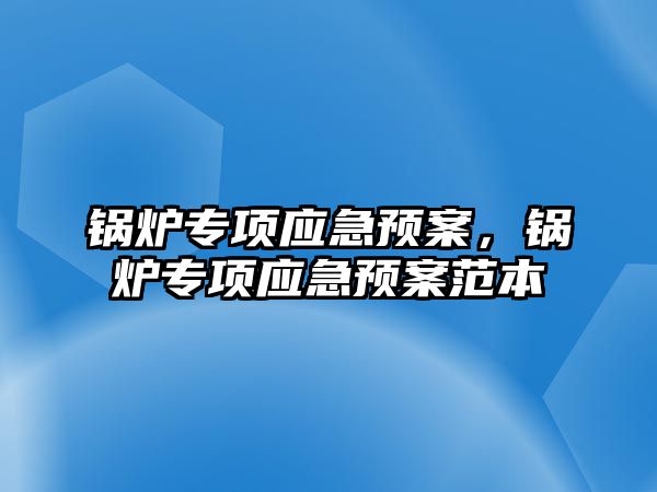 鍋爐專項應(yīng)急預(yù)案，鍋爐專項應(yīng)急預(yù)案范本