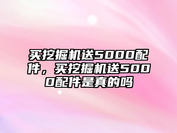 買挖掘機(jī)送5000配件，買挖掘機(jī)送5000配件是真的嗎