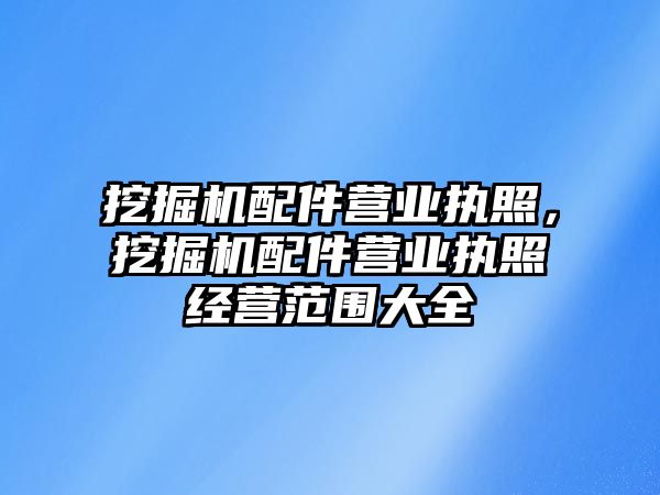 挖掘機配件營業(yè)執(zhí)照，挖掘機配件營業(yè)執(zhí)照經營范圍大全