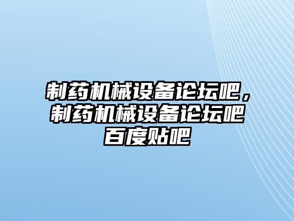 制藥機(jī)械設(shè)備論壇吧，制藥機(jī)械設(shè)備論壇吧百度貼吧