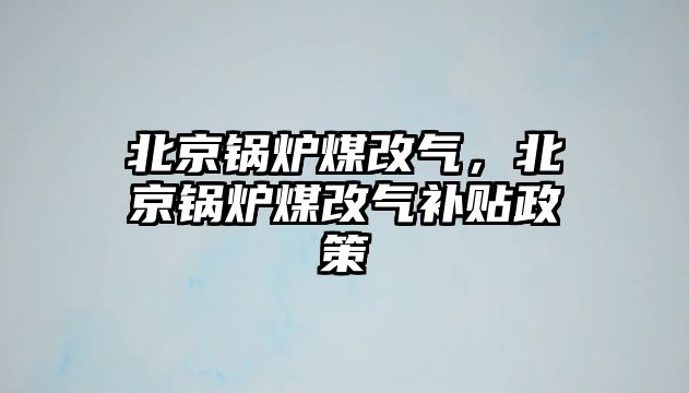 北京鍋爐煤改氣，北京鍋爐煤改氣補貼政策