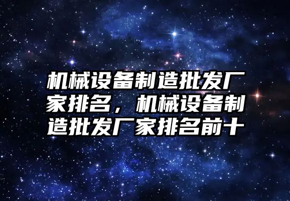 機械設(shè)備制造批發(fā)廠家排名，機械設(shè)備制造批發(fā)廠家排名前十