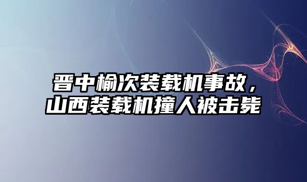 晉中榆次裝載機(jī)事故，山西裝載機(jī)撞人被擊斃