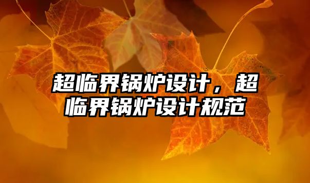 超臨界鍋爐設(shè)計(jì)，超臨界鍋爐設(shè)計(jì)規(guī)范