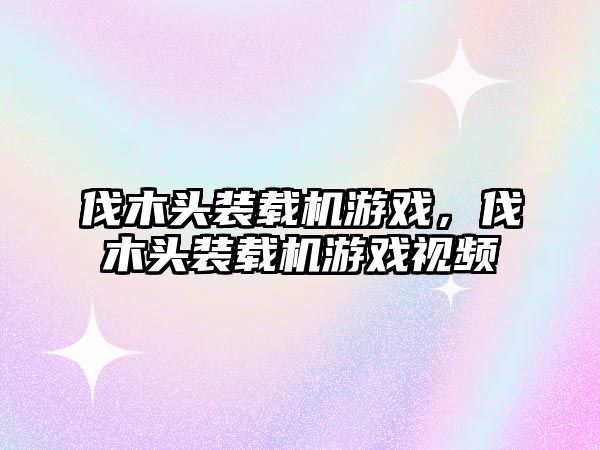 伐木頭裝載機游戲，伐木頭裝載機游戲視頻