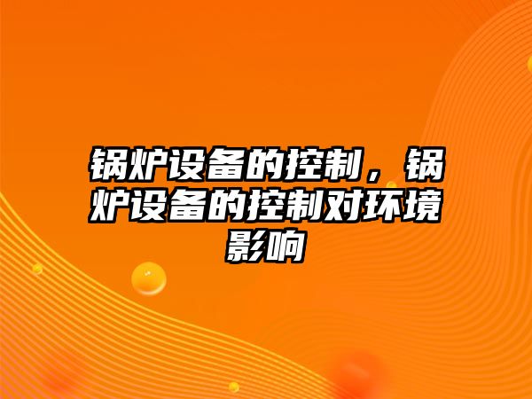 鍋爐設(shè)備的控制，鍋爐設(shè)備的控制對環(huán)境影響