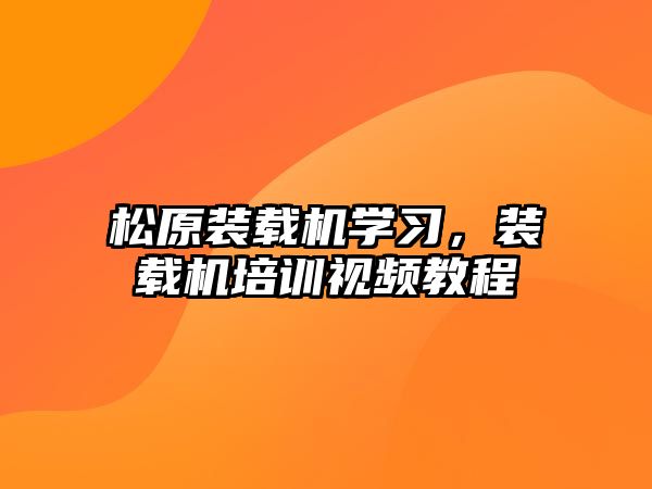 松原裝載機學習，裝載機培訓視頻教程