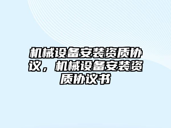 機械設(shè)備安裝資質(zhì)協(xié)議，機械設(shè)備安裝資質(zhì)協(xié)議書