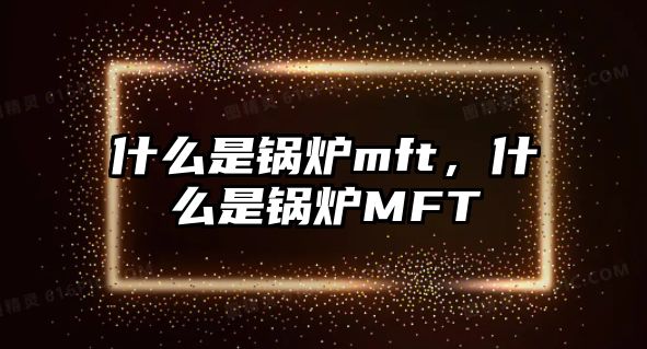 什么是鍋爐mft，什么是鍋爐MFT