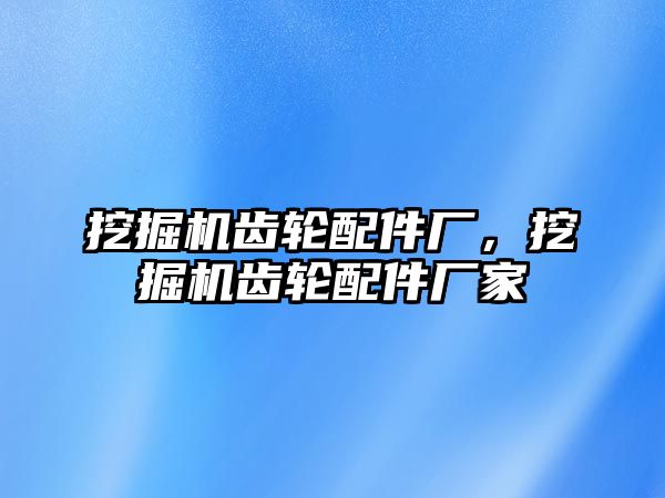 挖掘機(jī)齒輪配件廠，挖掘機(jī)齒輪配件廠家