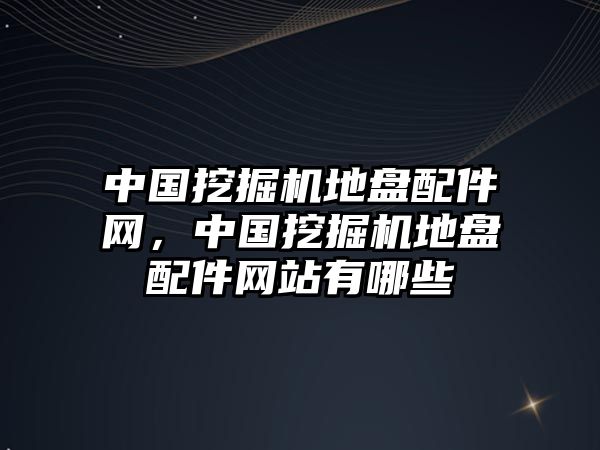 中國挖掘機地盤配件網(wǎng)，中國挖掘機地盤配件網(wǎng)站有哪些