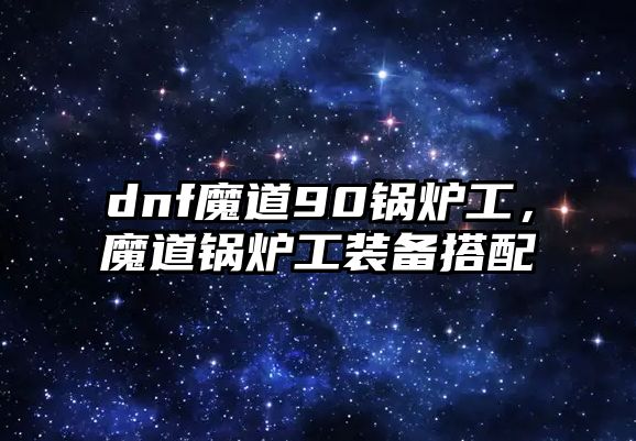 dnf魔道90鍋爐工，魔道鍋爐工裝備搭配