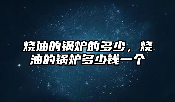 燒油的鍋爐的多少，燒油的鍋爐多少錢一個