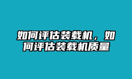 如何評估裝載機，如何評估裝載機質(zhì)量