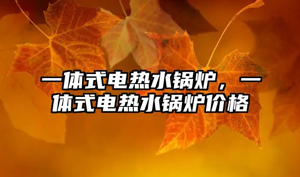 一體式電熱水鍋爐，一體式電熱水鍋爐價(jià)格