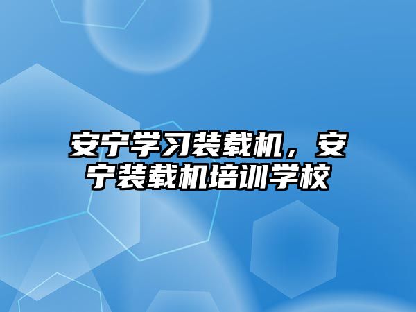 安寧學習裝載機，安寧裝載機培訓學校