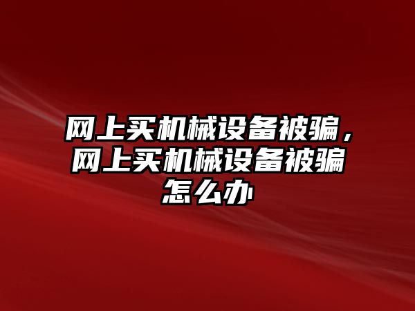 網(wǎng)上買機(jī)械設(shè)備被騙，網(wǎng)上買機(jī)械設(shè)備被騙怎么辦