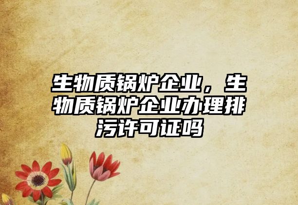 生物質(zhì)鍋爐企業(yè)，生物質(zhì)鍋爐企業(yè)辦理排污許可證嗎