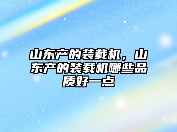 山東產(chǎn)的裝載機(jī)，山東產(chǎn)的裝載機(jī)哪些品質(zhì)好一點(diǎn)