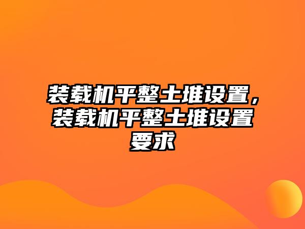 裝載機(jī)平整土堆設(shè)置，裝載機(jī)平整土堆設(shè)置要求