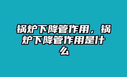 鍋爐下降管作用，鍋爐下降管作用是什么