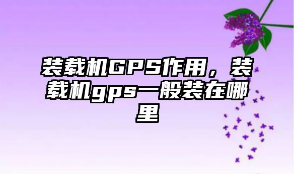 裝載機GPS作用，裝載機gps一般裝在哪里