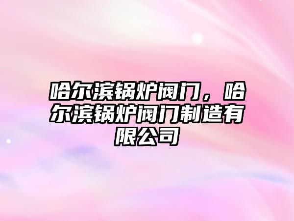 哈爾濱鍋爐閥門，哈爾濱鍋爐閥門制造有限公司