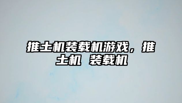 推土機(jī)裝載機(jī)游戲，推土機(jī) 裝載機(jī)