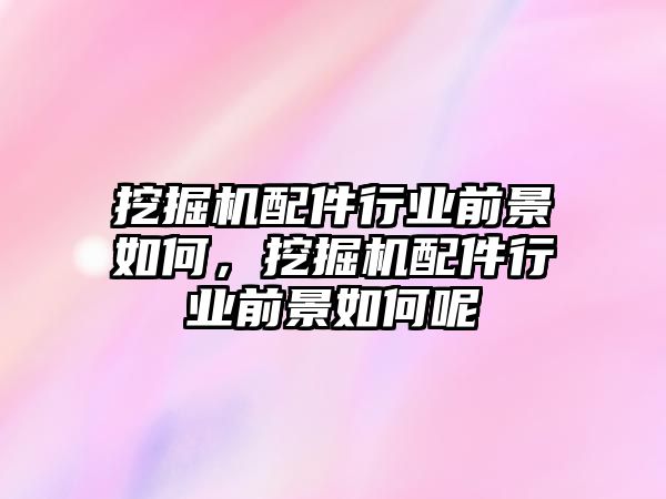 挖掘機(jī)配件行業(yè)前景如何，挖掘機(jī)配件行業(yè)前景如何呢