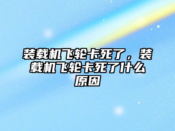 裝載機飛輪卡死了，裝載機飛輪卡死了什么原因